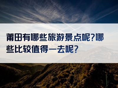 莆田有哪些旅游景点呢？哪些比较值得一去呢？