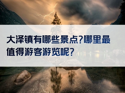 大泽镇有哪些景点？哪里最值得游客游览呢？