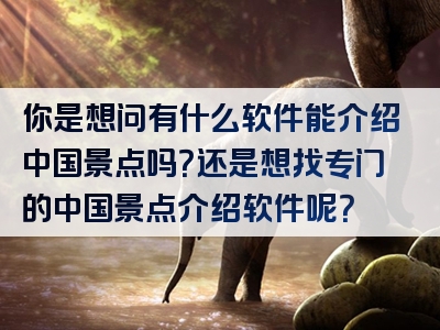 你是想问有什么软件能介绍中国景点吗？还是想找专门的中国景点介绍软件呢？