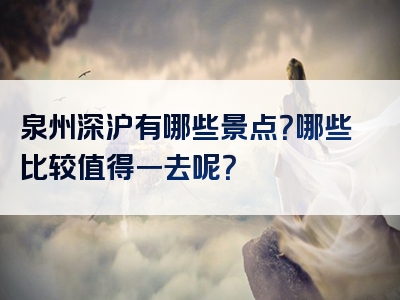 泉州深沪有哪些景点？哪些比较值得一去呢？
