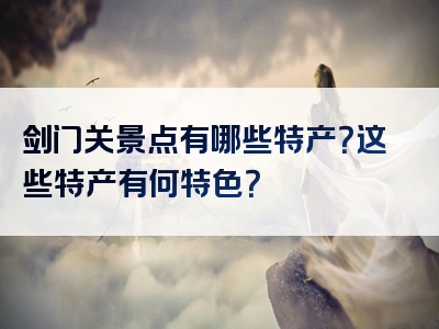 剑门关景点有哪些特产？这些特产有何特色？