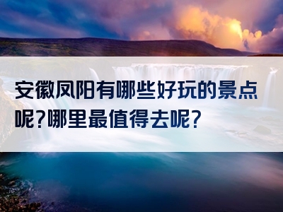 安徽凤阳有哪些好玩的景点呢？哪里最值得去呢？