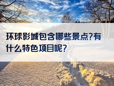 环球影城包含哪些景点？有什么特色项目呢？