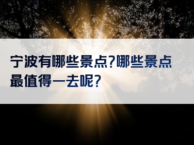 宁波有哪些景点？哪些景点最值得一去呢？