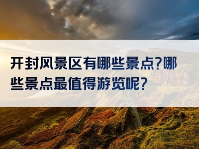 开封风景区有哪些景点？哪些景点最值得游览呢？