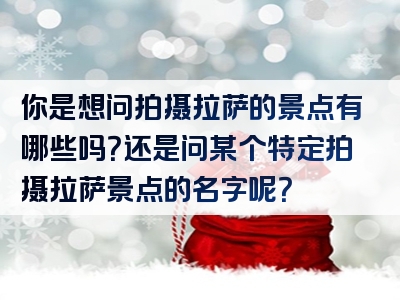 你是想问拍摄拉萨的景点有哪些吗？还是问某个特定拍摄拉萨景点的名字呢？