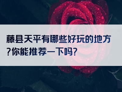 藤县天平有哪些好玩的地方？你能推荐一下吗？