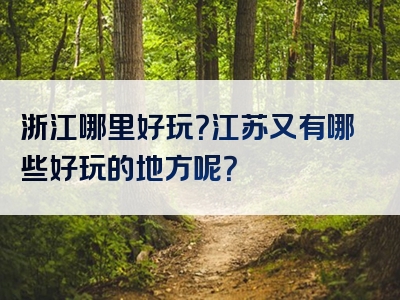 浙江哪里好玩？江苏又有哪些好玩的地方呢？