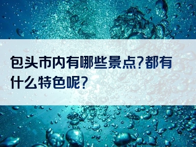 包头市内有哪些景点？都有什么特色呢？
