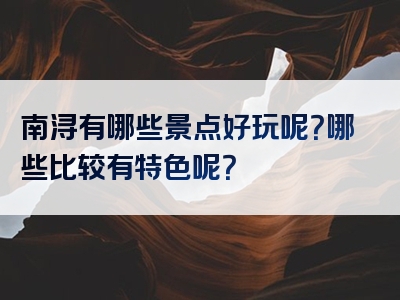 南浔有哪些景点好玩呢？哪些比较有特色呢？