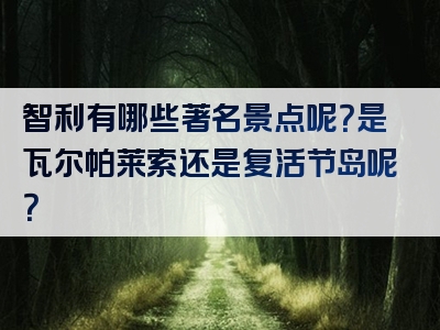 智利有哪些著名景点呢？是瓦尔帕莱索还是复活节岛呢？