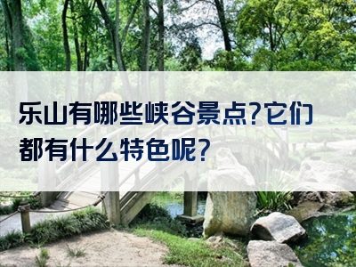 乐山有哪些峡谷景点？它们都有什么特色呢？