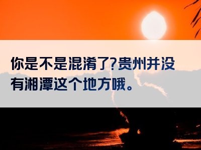 你是不是混淆了？贵州并没有湘潭这个地方哦。