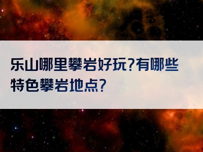 乐山哪里攀岩好玩？有哪些特色攀岩地点？