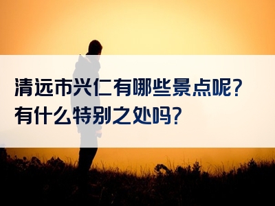 清远市兴仁有哪些景点呢？有什么特别之处吗？