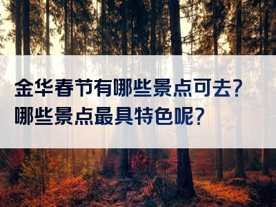 金华春节有哪些景点可去？哪些景点最具特色呢？