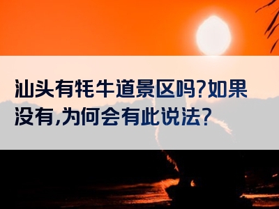 汕头有牦牛道景区吗？如果没有，为何会有此说法？
