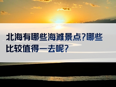 北海有哪些海滩景点？哪些比较值得一去呢？