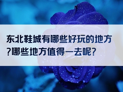 东北鞋城有哪些好玩的地方？哪些地方值得一去呢？