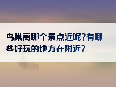 鸟巢离哪个景点近呢？有哪些好玩的地方在附近？