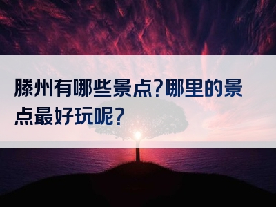 滕州有哪些景点？哪里的景点最好玩呢？