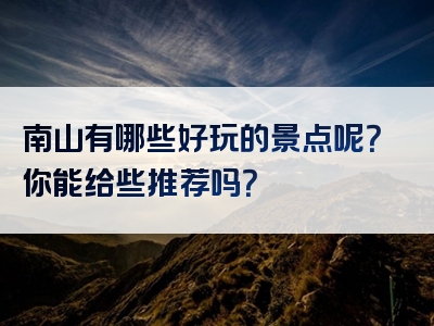 南山有哪些好玩的景点呢？你能给些推荐吗？