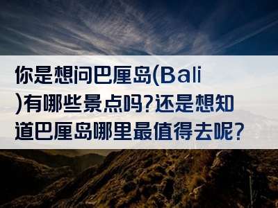 你是想问巴厘岛（Bali）有哪些景点吗？还是想知道巴厘岛哪里最值得去呢？