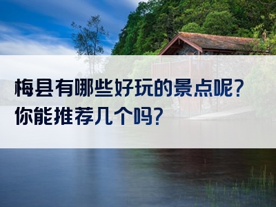 梅县有哪些好玩的景点呢？你能推荐几个吗？