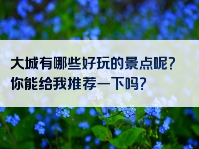 大城有哪些好玩的景点呢？你能给我推荐一下吗？