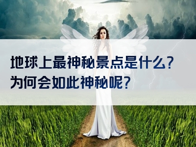 地球上最神秘景点是什么？为何会如此神秘呢？