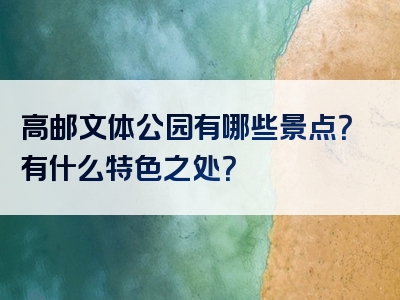 高邮文体公园有哪些景点？有什么特色之处？