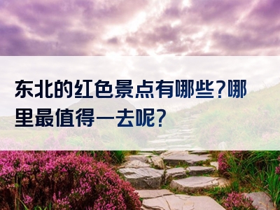 东北的红色景点有哪些？哪里最值得一去呢？