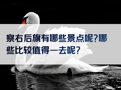 察右后旗有哪些景点呢？哪些比较值得一去呢？