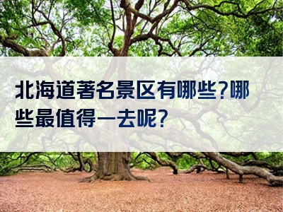 北海道著名景区有哪些？哪些最值得一去呢？