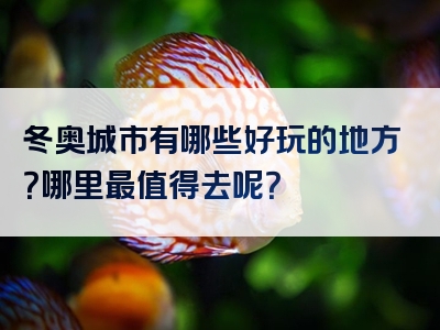 冬奥城市有哪些好玩的地方？哪里最值得去呢？