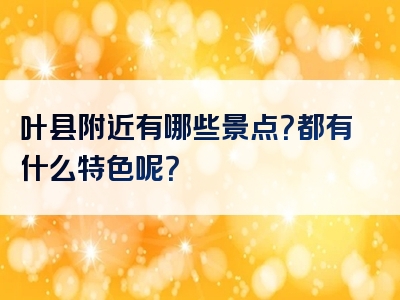 叶县附近有哪些景点？都有什么特色呢？