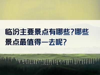 临汾主要景点有哪些？哪些景点最值得一去呢？