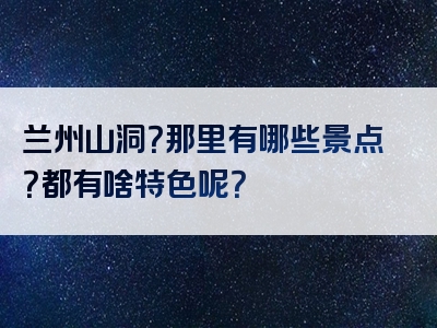 兰州山洞？那里有哪些景点？都有啥特色呢？