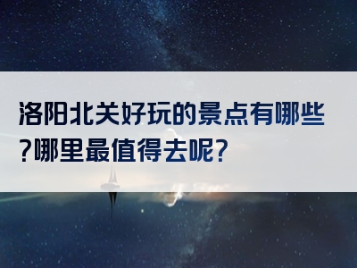 洛阳北关好玩的景点有哪些？哪里最值得去呢？