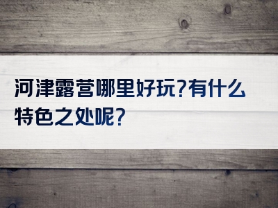 河津露营哪里好玩？有什么特色之处呢？