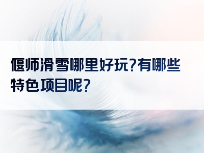 偃师滑雪哪里好玩？有哪些特色项目呢？