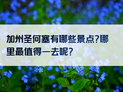 加州圣何塞有哪些景点？哪里最值得一去呢？