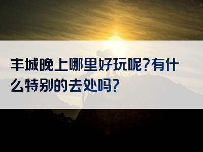 丰城晚上哪里好玩呢？有什么特别的去处吗？
