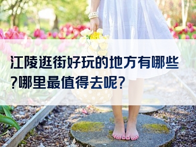 江陵逛街好玩的地方有哪些？哪里最值得去呢？