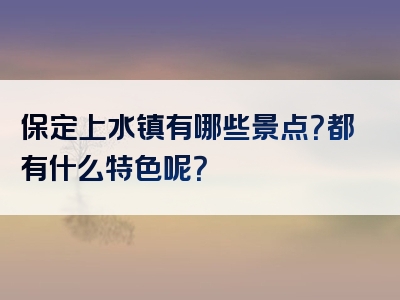 保定上水镇有哪些景点？都有什么特色呢？