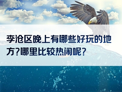 李沧区晚上有哪些好玩的地方？哪里比较热闹呢？