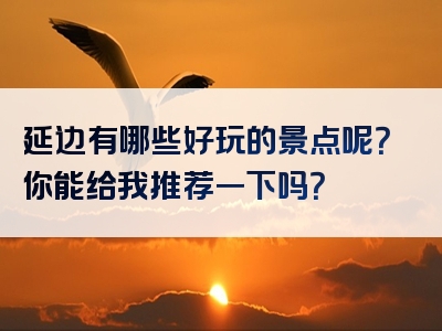 延边有哪些好玩的景点呢？你能给我推荐一下吗？