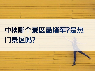 中秋哪个景区最堵车？是热门景区吗？