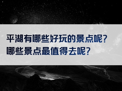 平湖有哪些好玩的景点呢？哪些景点最值得去呢？