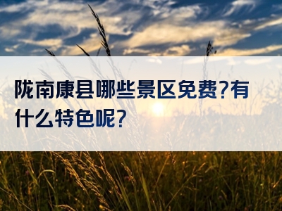 陇南康县哪些景区免费？有什么特色呢？